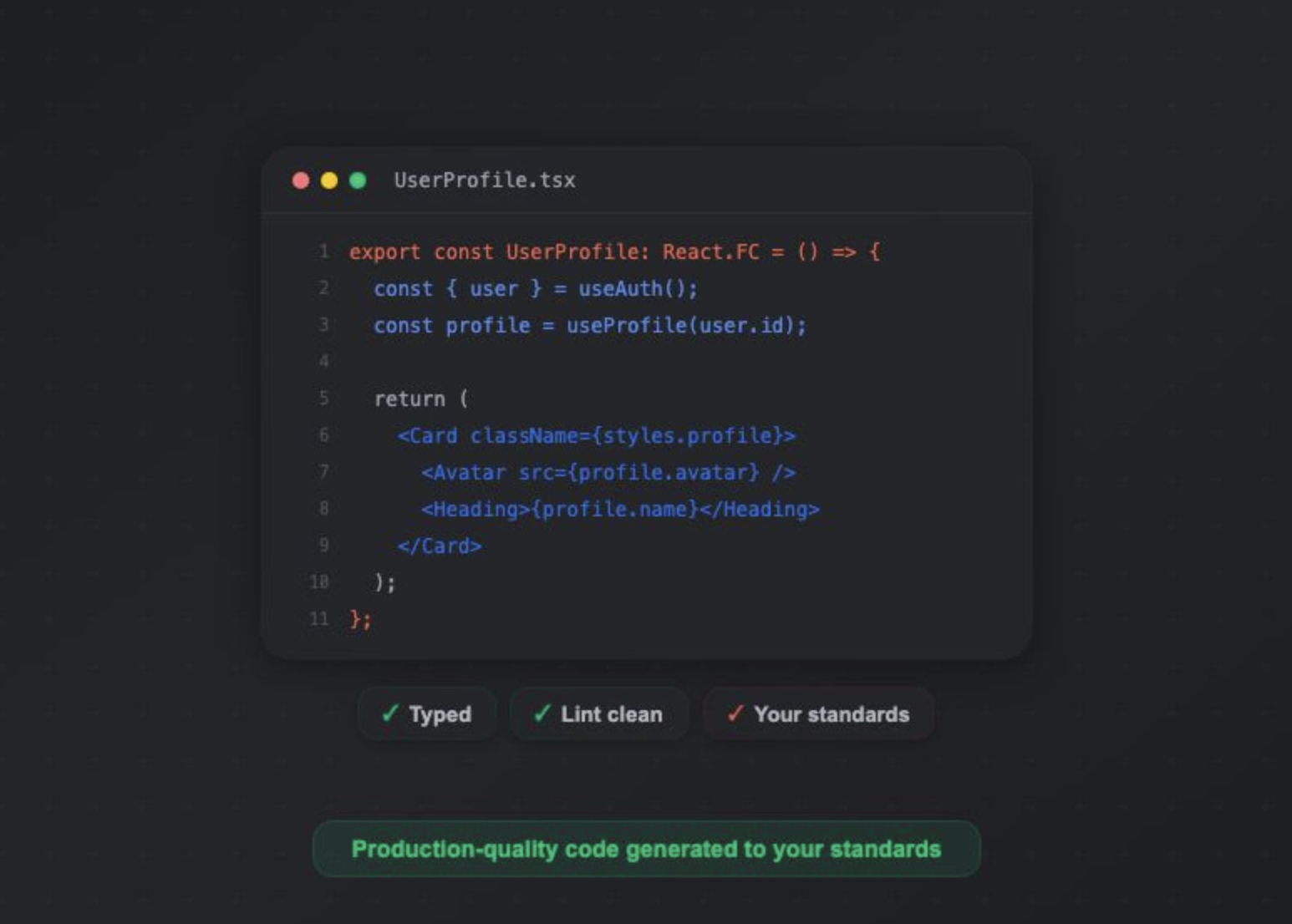 Production-grade code — typed, lint clean, generated to your standards